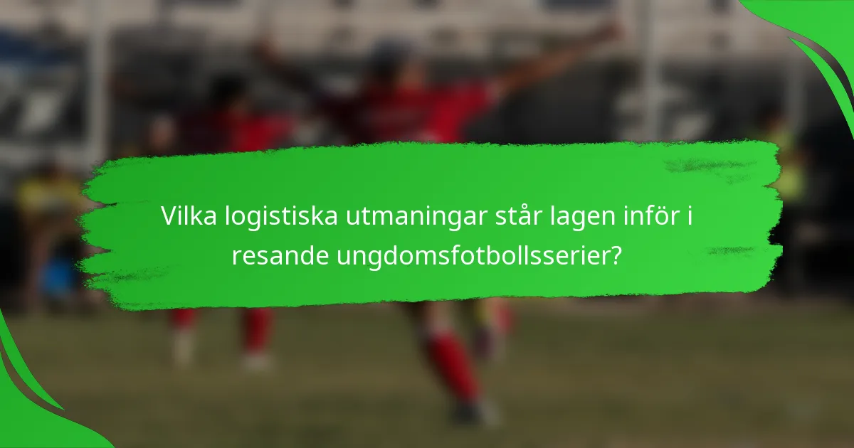 Vilka logistiska utmaningar står lagen inför i resande ungdomsfotbollsserier?