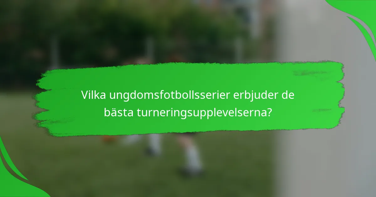 Vilka ungdomsfotbollsserier erbjuder de bästa turneringsupplevelserna?